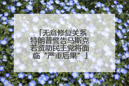 无意修复关系 特朗普警告马斯克若资助民主党将面临“严重后果”