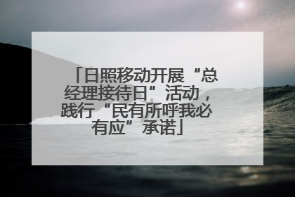 日照移动开展“总经理接待日”活动，践行“民有所呼我必有应”承诺