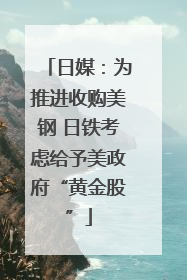 日媒：为推进收购美钢 日铁考虑给予美政府“黄金股”