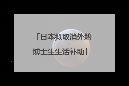 日本拟取消外籍博士生生活补助