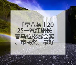 早八条丨2025一汽红旗长春马拉松赛会奖、市民奖、最好成绩奖名单公示！