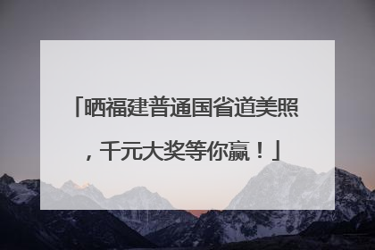 晒福建普通国省道美照，千元大奖等你赢！