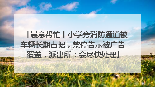 晨意帮忙丨小学旁消防通道被车辆长期占据，禁停告示被广告覆盖，派出所：会尽快处理