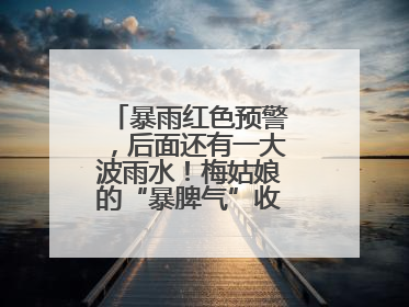 暴雨红色预警，后面还有一大波雨水！梅姑娘的“暴脾气”收敛要再等等