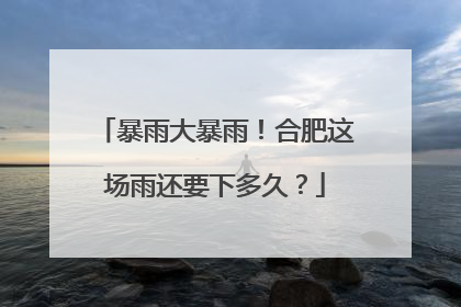 暴雨大暴雨！合肥这场雨还要下多久？