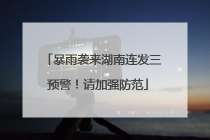 暴雨袭来湖南连发三预警！请加强防范