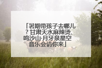 暑期带孩子去哪儿？甘肃天水麻辣烫、鸣沙山·月牙泉星空音乐会请你来