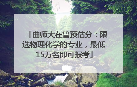 曲师大在鲁预估分：限选物理化学的专业，最低15万名即可报考