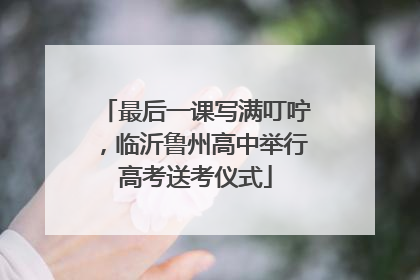 最后一课写满叮咛，临沂鲁州高中举行高考送考仪式
