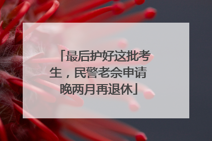 最后护好这批考生，民警老佘申请晚两月再退休