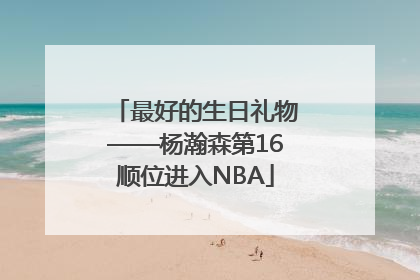 最好的生日礼物——杨瀚森第16顺位进入NBA