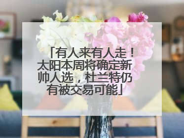 有人来有人走！太阳本周将确定新帅人选，杜兰特仍有被交易可能