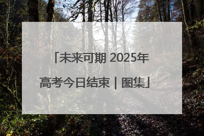未来可期 2025年高考今日结束｜图集