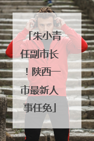 朱小青任副市长！陕西一市最新人事任免