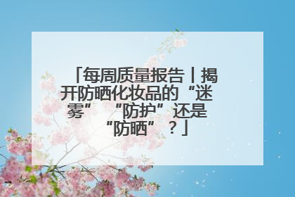 每周质量报告丨揭开防晒化妆品的“迷雾” “防护”还是“防晒”？