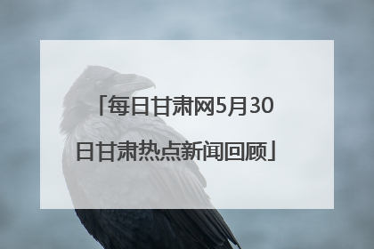 每日甘肃网5月30日甘肃热点新闻回顾