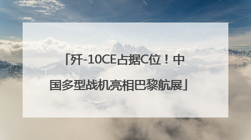 歼-10CE占据C位！中国多型战机亮相巴黎航展
