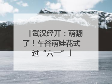 武汉经开：萌翻了！车谷萌娃花式过“六一”