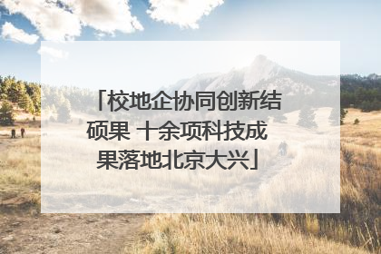 校地企协同创新结硕果 十余项科技成果落地北京大兴