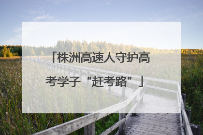 株洲高速人守护高考学子“赶考路”