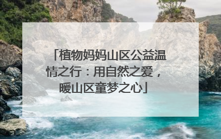 植物妈妈山区公益温情之行：用自然之爱，暖山区童梦之心