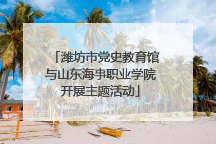 潍坊市党史教育馆与山东海事职业学院开展主题活动