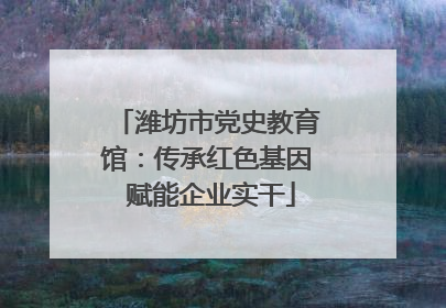 潍坊市党史教育馆：传承红色基因 赋能企业实干