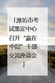 潍坊市考试鉴定中心召开“赢在中层”干部交流座谈会
