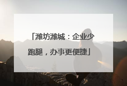 潍坊潍城：企业少跑腿，办事更便捷