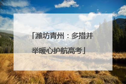 潍坊青州：多措并举暖心护航高考