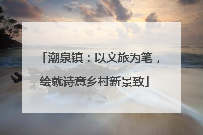 潮泉镇：以文旅为笔，绘就诗意乡村新景致