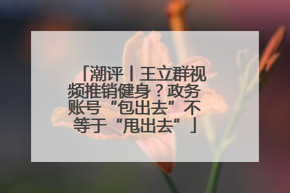 潮评丨王立群视频推销健身？政务账号“包出去”不等于“甩出去”