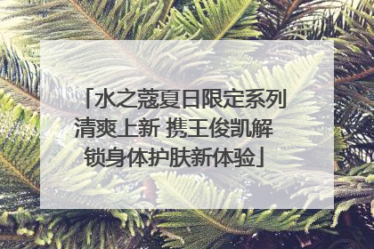 水之蔻夏日限定系列清爽上新 携王俊凯解锁身体护肤新体验