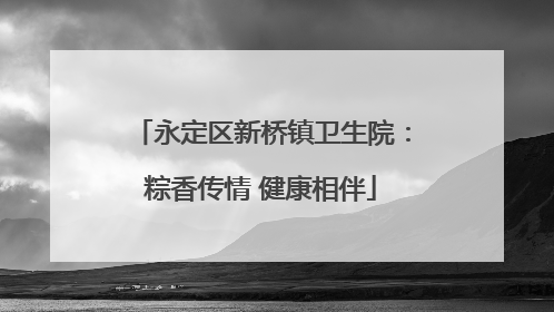永定区新桥镇卫生院：粽香传情 健康相伴