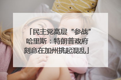 民主党高层“参战” 哈里斯：特朗普政府刻意在加州挑起混乱