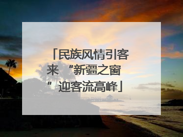 民族风情引客来 “新疆之窗”迎客流高峰
