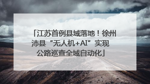 江苏首例县域落地！徐州沛县“无人机+AI”实现公路巡查全域自动化