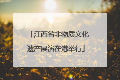 江西省非物质文化遗产展演在港举行