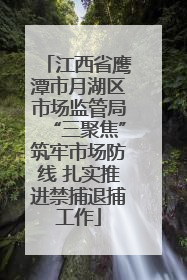 江西省鹰潭市月湖区市场监管局“三聚焦”筑牢市场防线 扎实推进禁捕退捕工作