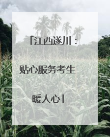 江西遂川：贴心服务考生暖人心