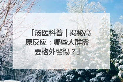 汤医科普｜揭秘高原反应：哪些人群需要格外警惕？