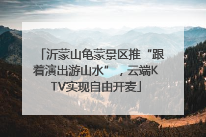 沂蒙山龟蒙景区推“跟着演出游山水”，云端KTV实现自由开麦