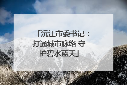 沅江市委书记：打通城市脉络 守护碧水蓝天