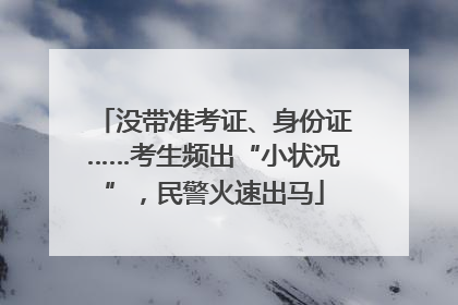 没带准考证、身份证……考生频出“小状况”，民警火速出马