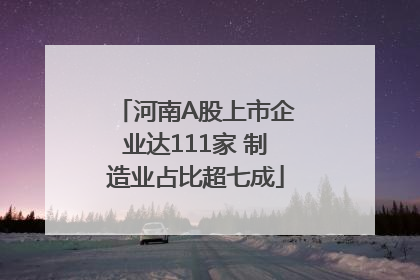 河南A股上市企业达111家 制造业占比超七成