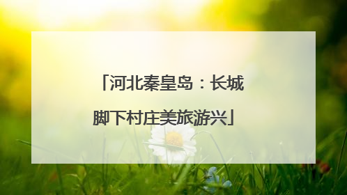 河北秦皇岛：长城脚下村庄美旅游兴