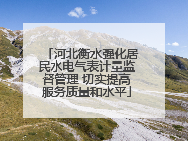 河北衡水强化居民水电气表计量监督管理 切实提高服务质量和水平