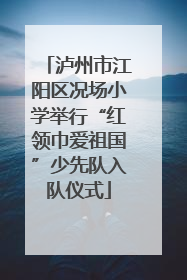 泸州市江阳区况场小学举行“红领巾爱祖国”少先队入队仪式
