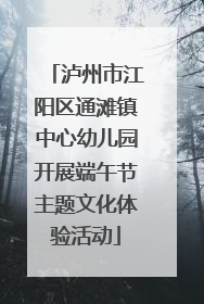 泸州市江阳区通滩镇中心幼儿园开展端午节主题文化体验活动
