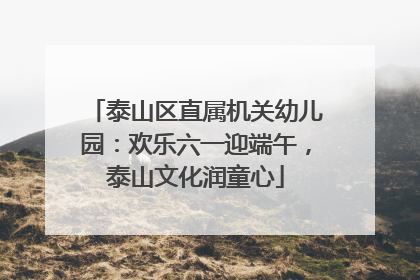 泰山区直属机关幼儿园：欢乐六一迎端午，泰山文化润童心